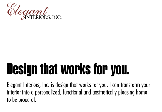 Elegant Interiors, Inc. is design that works for you. I can transform your interior into a personalized, functional and aesthetically pleasing home to be proud of.
